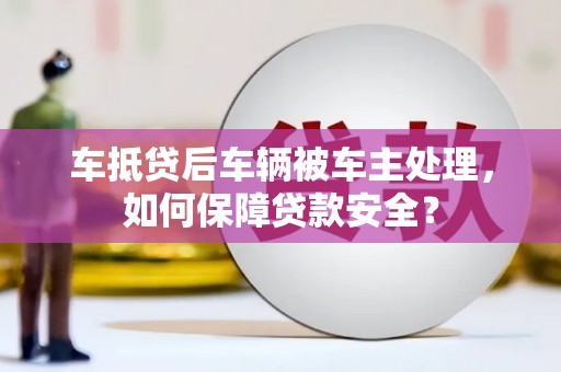鄯善车抵贷后车辆被车主处理，如何保障贷款安全？