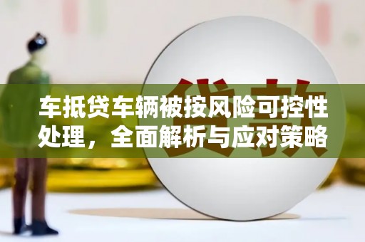 鄯善车抵贷车辆被按风险可控性处理，全面解析与应对策略
