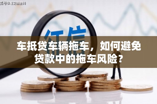 龙泉驿车抵贷车辆拖车，如何避免贷款中的拖车风险？