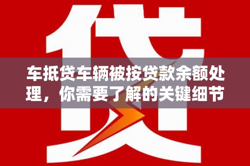 韶关车抵贷车辆被按贷款余额处理，你需要了解的关键细节