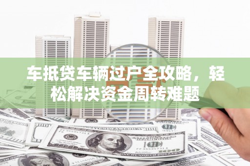 石首车抵贷车辆过户全攻略，轻松解决资金周转难题