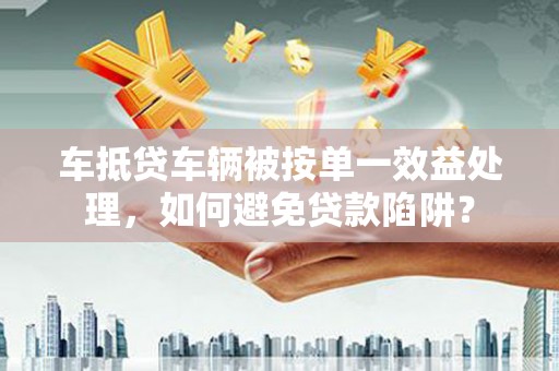 埔心车抵贷车辆被按单一效益处理，如何避免贷款陷阱？