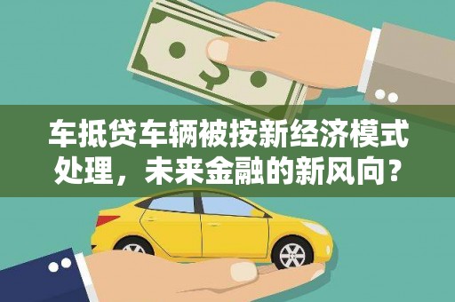 泽普车抵贷车辆被按新经济模式处理，未来金融的新风向？