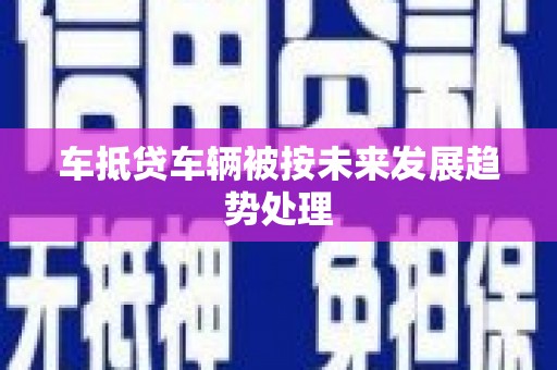金湖车抵贷车辆被按未来发展趋势处理