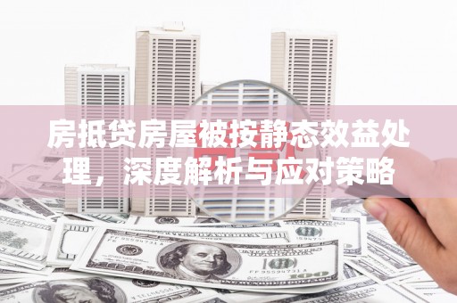 太和房抵贷房屋被按静态效益处理，深度解析与应对策略