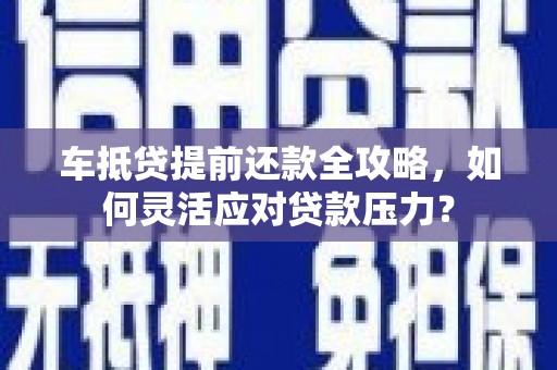 抚顺车抵贷提前还款全攻略，如何灵活应对贷款压力？