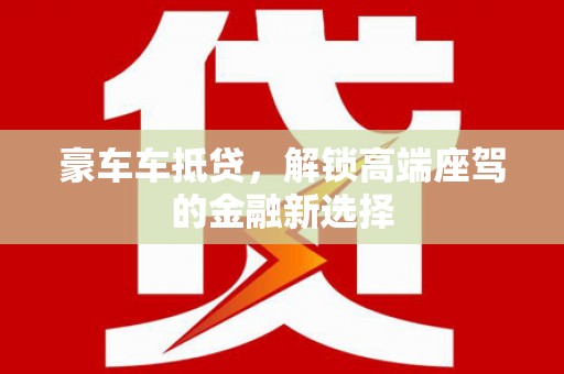 湛江豪车车抵贷，解锁高端座驾的金融新选择