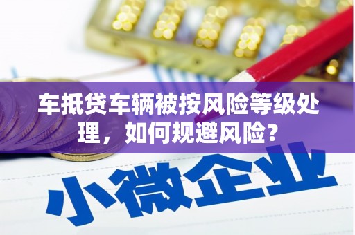 峨眉山车抵贷车辆被按风险等级处理，如何规避风险？