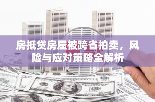 井陉房抵贷房屋被跨省拍卖，风险与应对策略全解析