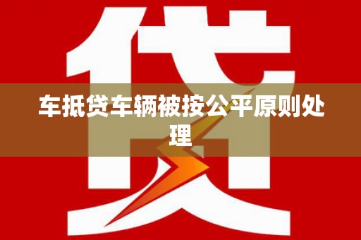 井陉车抵贷车辆被按公平原则处理