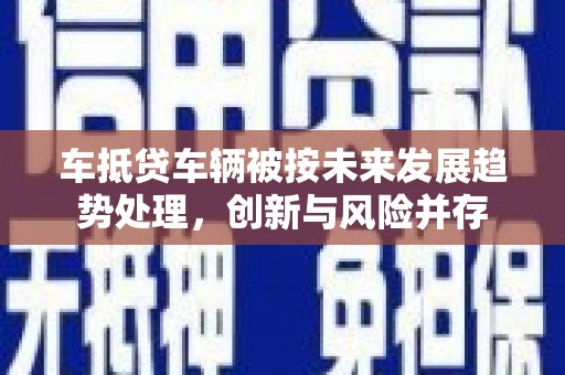 融水车抵贷车辆被按未来发展趋势处理，创新与风险并存
