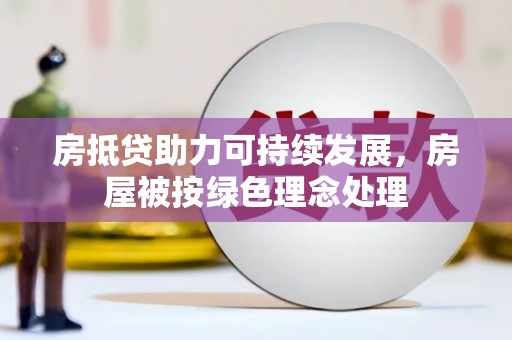 扶风房抵贷助力可持续发展，房屋被按绿色理念处理