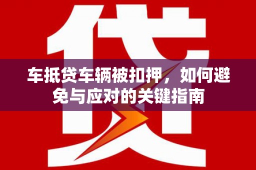 融水车抵贷车辆被扣押，如何避免与应对的关键指南