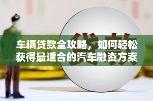石首车辆贷款全攻略，如何轻松获得最适合的汽车融资方案