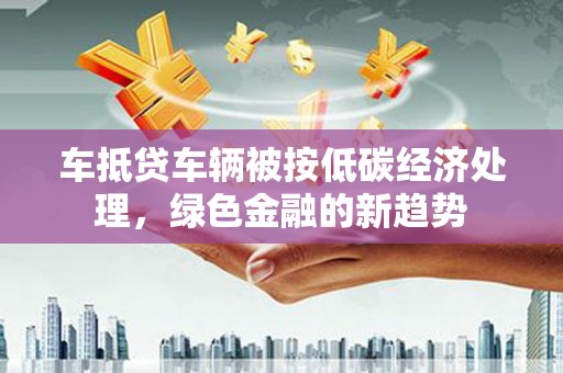贡山车抵贷车辆被按低碳经济处理，绿色金融的新趋势