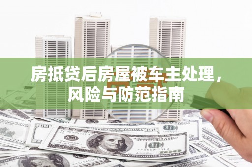 韶关房抵贷后房屋被车主处理，风险与防范指南