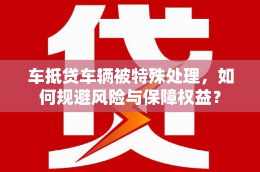 兖州车抵贷车辆被特殊处理，如何规避风险与保障权益？
