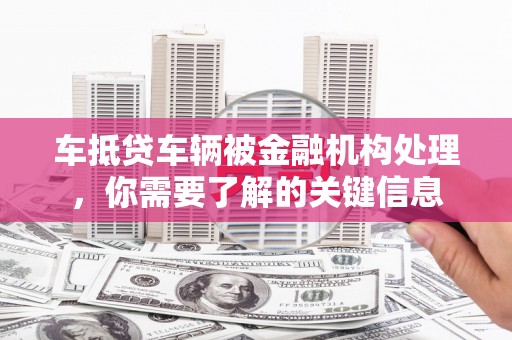 吉隆车抵贷车辆被金融机构处理，你需要了解的关键信息