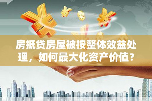 藁城房抵贷房屋被按整体效益处理，如何最大化资产价值？
