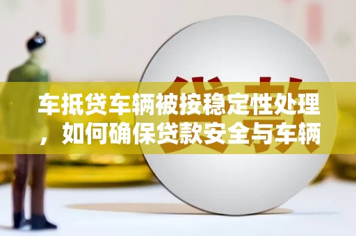 辛集车抵贷车辆被按稳定性处理，如何确保贷款安全与车辆保值