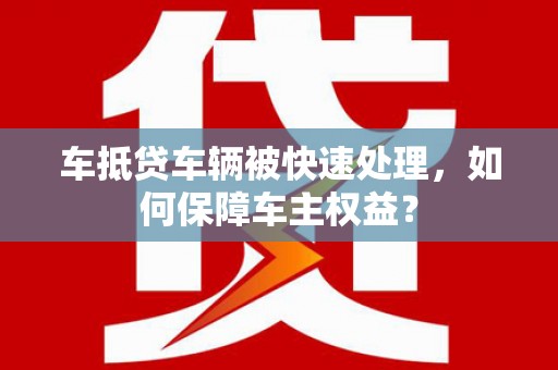 蒸湘车抵贷车辆被快速处理，如何保障车主权益？