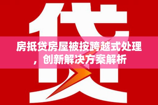 番路房抵贷房屋被按跨越式处理，创新解决方案解析