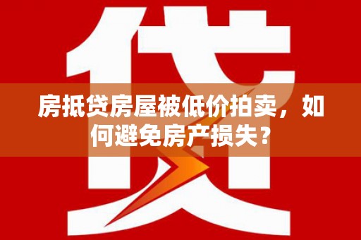 同江房抵贷房屋被低价拍卖，如何避免房产损失？