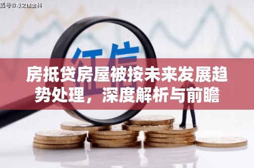 浦江房抵贷房屋被按未来发展趋势处理，深度解析与前瞻