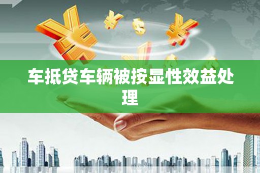 吉安车抵贷车辆被按显性效益处理