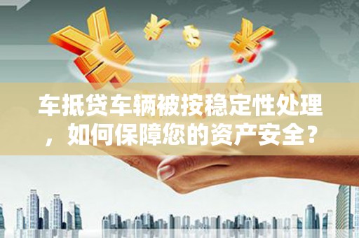 西固车抵贷车辆被按稳定性处理，如何保障您的资产安全？