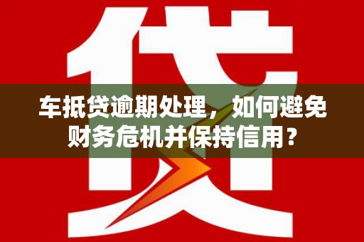 怀安车抵贷逾期处理，如何避免财务危机并保持信用？