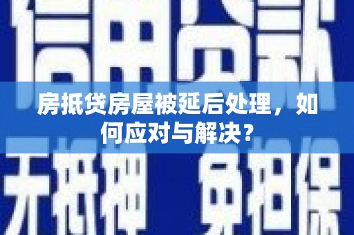 铁山房抵贷房屋被延后处理，如何应对与解决？