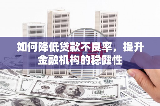 铁山如何降低贷款不良率，提升金融机构的稳健性