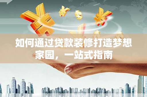 吉安如何通过贷款装修打造梦想家园，一站式指南