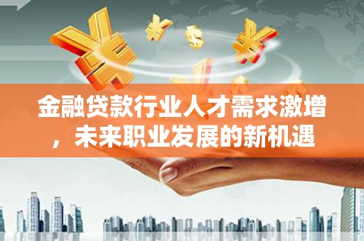 平遥金融贷款行业人才需求激增，未来职业发展的新机遇