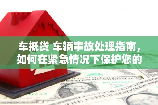 大兴安岭车抵贷 车辆事故处理指南，如何在紧急情况下保护您的资产