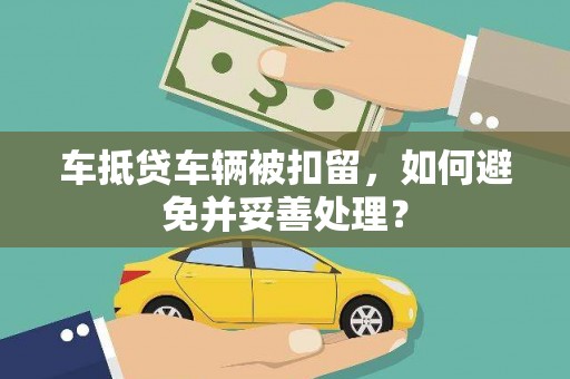大兴安岭车抵贷车辆被扣留，如何避免并妥善处理？