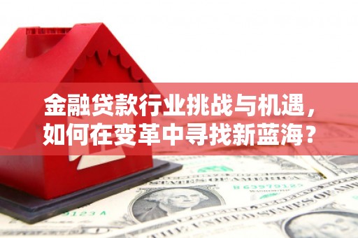 大兴安岭金融贷款行业挑战与机遇，如何在变革中寻找新蓝海？