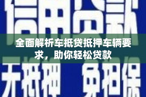 平潭全面解析车抵贷抵押车辆要求，助你轻松贷款