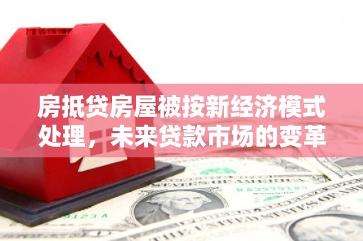 大兴安岭房抵贷房屋被按新经济模式处理，未来贷款市场的变革与机遇
