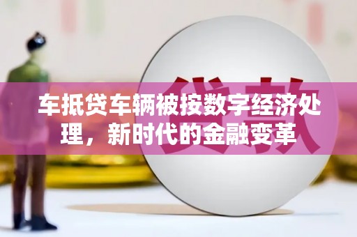 大兴安岭车抵贷车辆被按数字经济处理，新时代的金融变革