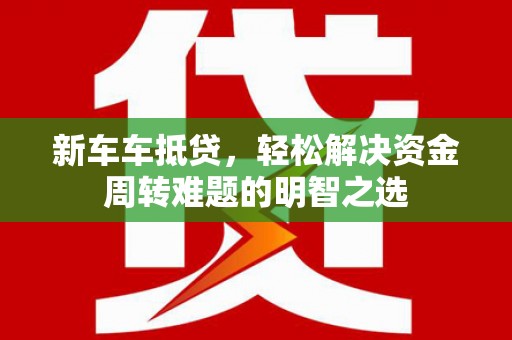 揭东新车车抵贷，轻松解决资金周转难题的明智之选