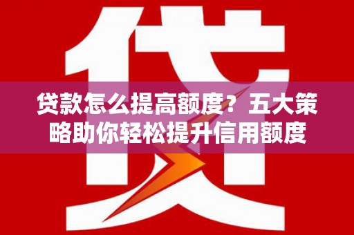 融水贷款怎么提高额度？五大策略助你轻松提升信用额度