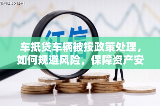 句容车抵贷车辆被按政策处理，如何规避风险，保障资产安全？