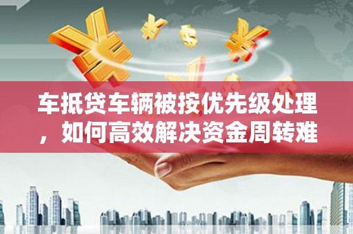 蒲江车抵贷车辆被按优先级处理，如何高效解决资金周转难题