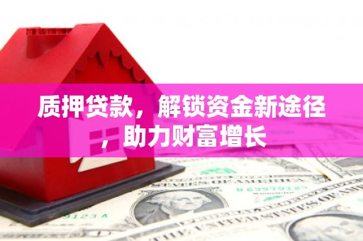 古坑质押贷款，解锁资金新途径，助力财富增长