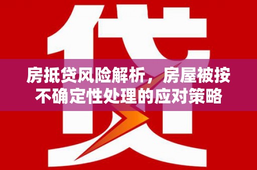 古坑房抵贷风险解析，房屋被按不确定性处理的应对策略