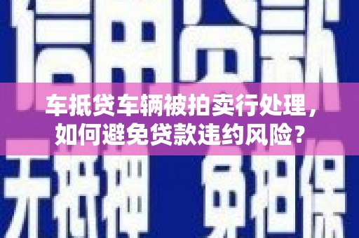 深泽车抵贷车辆被拍卖行处理，如何避免贷款违约风险？