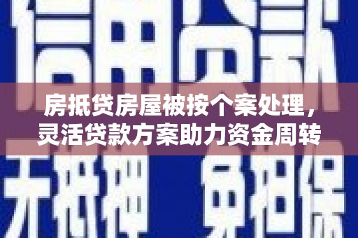 邢台房抵贷房屋被按个案处理，灵活贷款方案助力资金周转