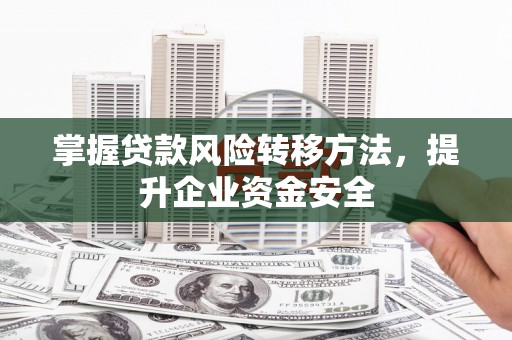 同心掌握贷款风险转移方法，提升企业资金安全